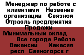 Менеджер по работе с клиентами › Название организации ­ Связной › Отрасль предприятия ­ Продажи › Минимальный оклад ­ 25 000 - Все города Работа » Вакансии   . Хакасия респ.,Саяногорск г.